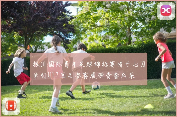 银川国际青年足球锦标赛将于七月举行U17国足参赛展现青春风采