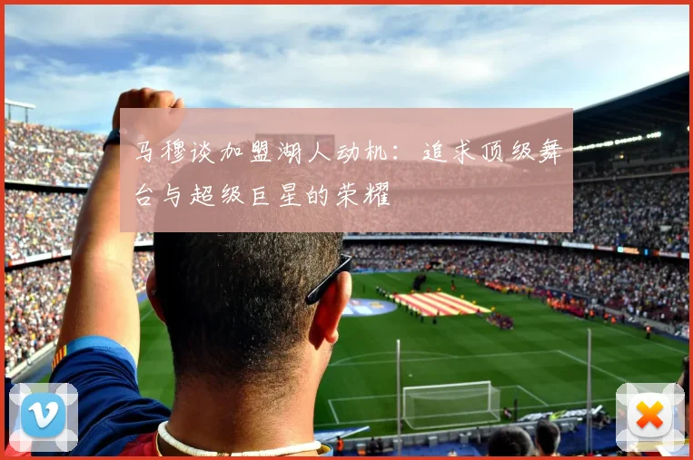 马穆谈加盟湖人动机：追求顶级舞台与超级巨星的荣耀