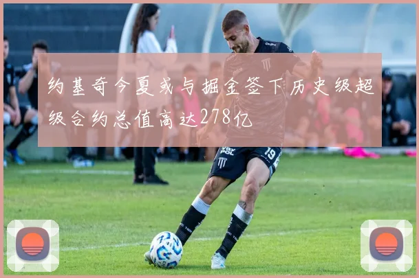 约基奇今夏或与掘金签下历史级超级合约总值高达278亿