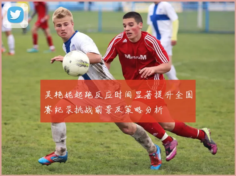 吴艳妮起跑反应时间显著提升全国赛纪录挑战前景及策略分析
