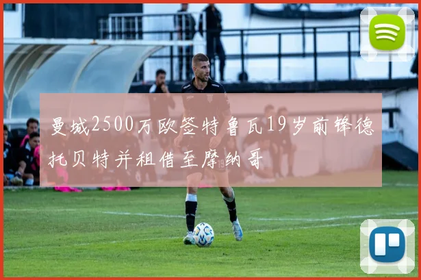 曼城2500万欧签特鲁瓦19岁前锋德托贝特并租借至摩纳哥