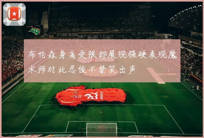 布伦森身高受限却展现强硬表现魔术师对此忍俊不禁笑出声