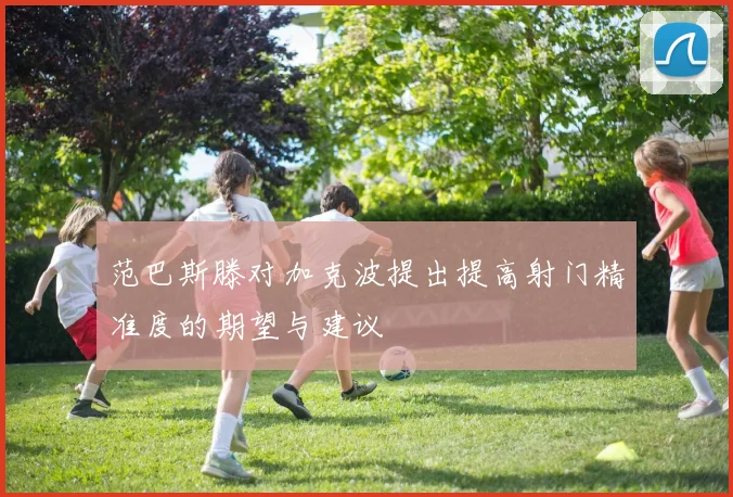 范巴斯滕对加克波提出提高射门精准度的期望与建议