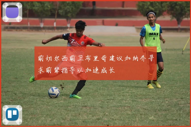 前切尔西前卫布里奇建议加纳乔寻求前辈指导以加速成长