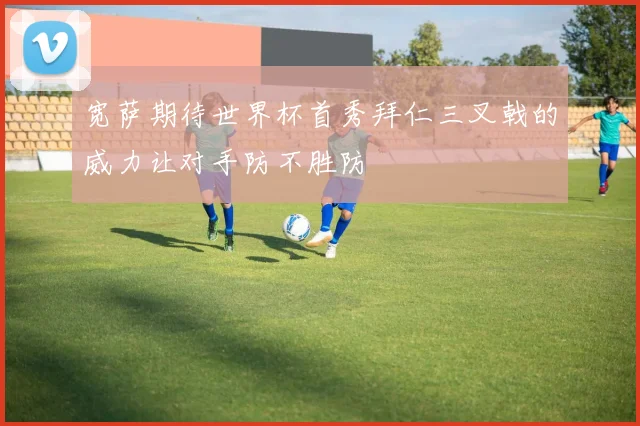 宽萨期待世界杯首秀拜仁三叉戟的威力让对手防不胜防