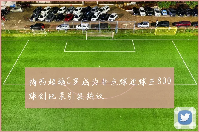 梅西超越C罗成为非点球进球王800球创纪录引发热议