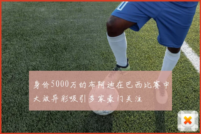 身价5000万的布阿迪在巴西比赛中大放异彩吸引多家豪门关注