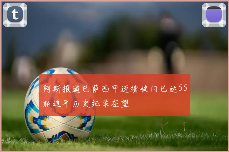 阿斯报道巴萨西甲连续破门已达55轮追平历史纪录在望