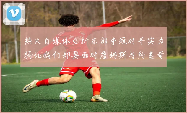 热火自媒体分析东部夺冠对手实力弱化我们却要面对詹姆斯与约基奇的挑战