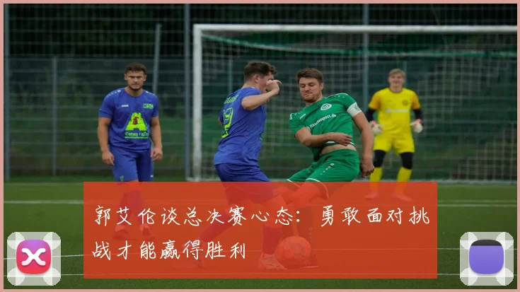 郭艾伦谈总决赛心态：勇敢面对挑战才能赢得胜利