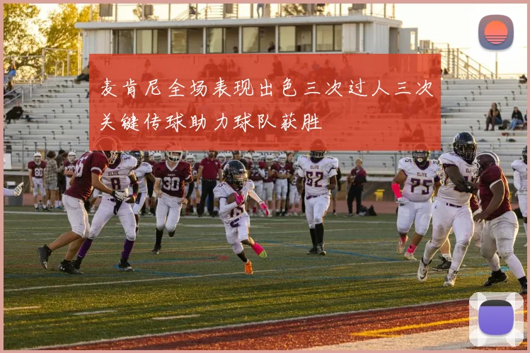 麦肯尼全场表现出色三次过人三次关键传球助力球队获胜