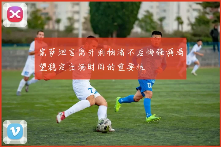 宽萨坦言离开利物浦不后悔强调渴望稳定出场时间的重要性
