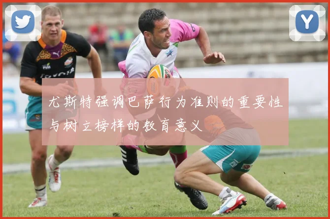 尤斯特强调巴萨行为准则的重要性与树立榜样的教育意义