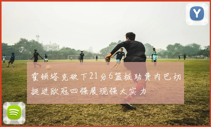 霍顿塔克砍下21分6篮板助费内巴切挺进欧冠四强展现强大实力