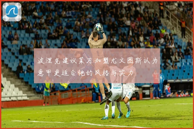 波涅克建议莱万加盟尤文图斯认为意甲更适合他的风格与实力