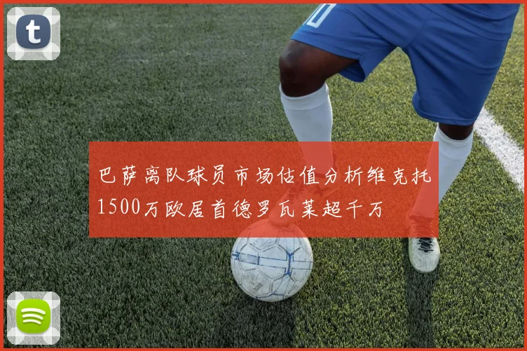 巴萨离队球员市场估值分析维克托1500万欧居首德罗瓦莱超千万