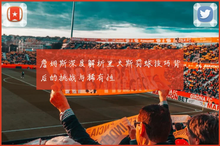 詹姆斯深度解析里夫斯罚球技巧背后的挑战与稀有性