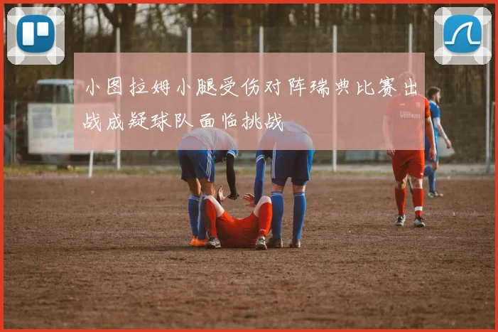 小图拉姆小腿受伤对阵瑞典比赛出战成疑球队面临挑战