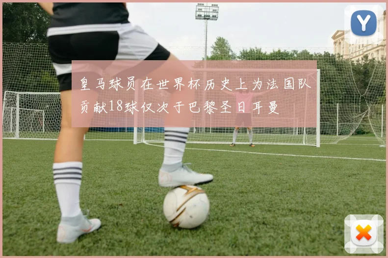 皇马球员在世界杯历史上为法国队贡献18球仅次于巴黎圣日耳曼