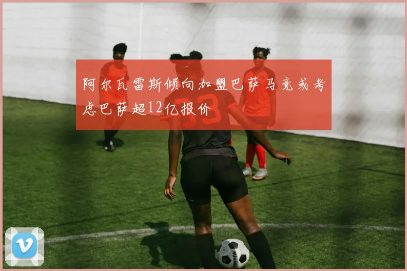 阿尔瓦雷斯倾向加盟巴萨马竞或考虑巴萨超12亿报价