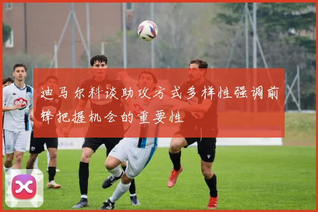 迪马尔科谈助攻方式多样性强调前锋把握机会的重要性