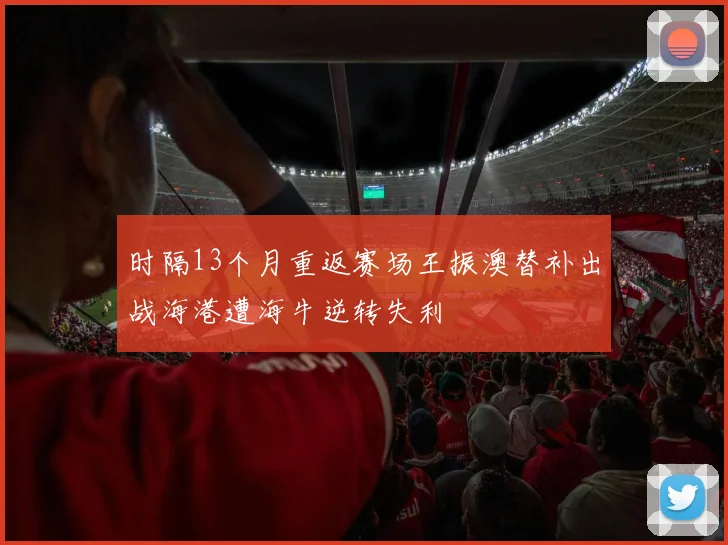 时隔13个月重返赛场王振澳替补出战海港遭海牛逆转失利