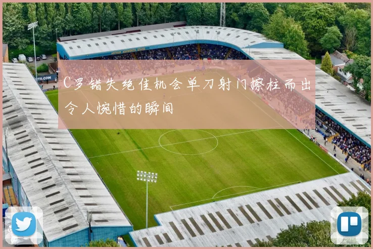 C罗错失绝佳机会单刀射门擦柱而出令人惋惜的瞬间