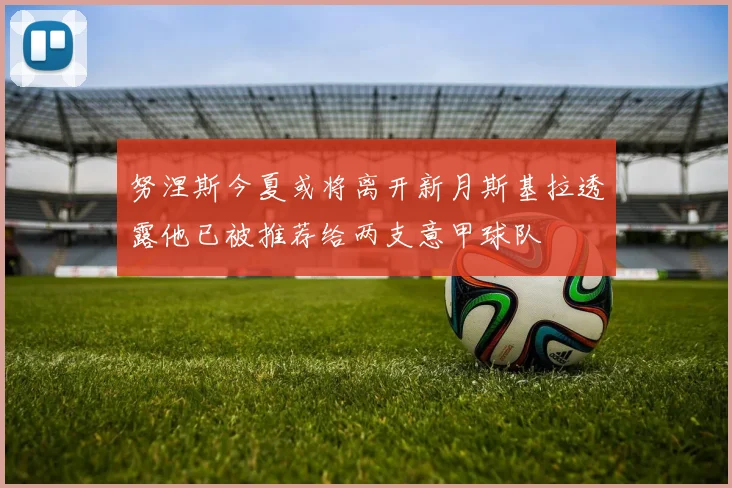 努涅斯今夏或将离开新月斯基拉透露他已被推荐给两支意甲球队