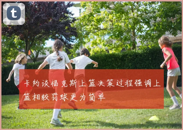 卡约谈福克斯上篮决策过程强调上篮相较罚球更为简单