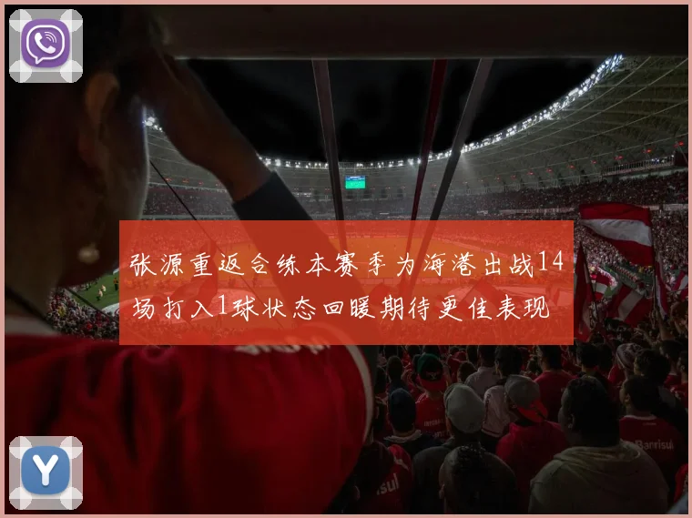张源重返合练本赛季为海港出战14场打入1球状态回暖期待更佳表现