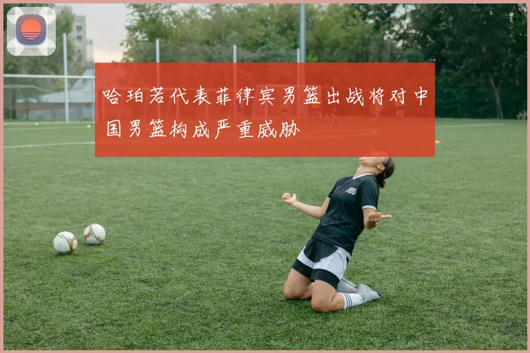 哈珀若代表菲律宾男篮出战将对中国男篮构成严重威胁