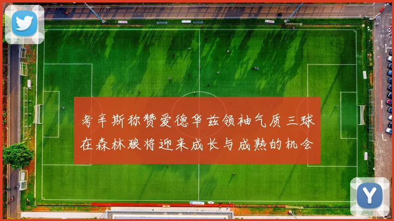 考辛斯称赞爱德华兹领袖气质三球在森林狼将迎来成长与成熟的机会