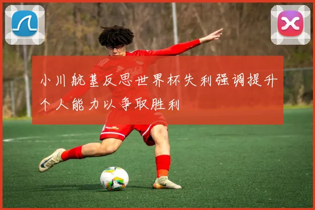 小川航基反思世界杯失利强调提升个人能力以争取胜利