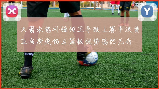 火箭未能补强控卫导致上赛季浪费亚当斯受伤后篮板优势荡然无存