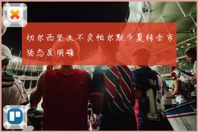 切尔西坚决不卖帕尔默今夏转会市场态度明确